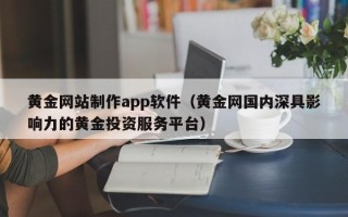 安徽黄金网站制作app软件（黄金网国内深具影响力的黄金投资服务平台）