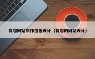 安徽有趣网站制作流程设计（有趣的网站设计）