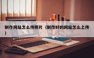 安徽制作网站怎么传照片（制作好的网站怎么上传）
