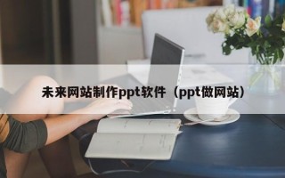 安徽未来网站制作ppt软件（ppt做网站）