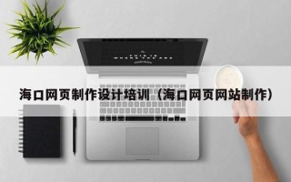 安徽海口网页制作设计培训（海口网页网站制作）
