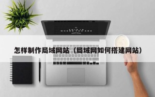 安徽怎样制作局域网站（局域网如何搭建网站）