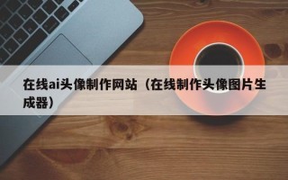 安徽在线ai头像制作网站（在线制作头像图片生成器）