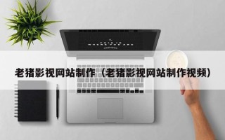 安徽老猪影视网站制作（老猪影视网站制作视频）