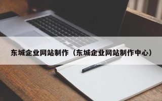 安徽东城企业网站制作（东城企业网站制作中心）