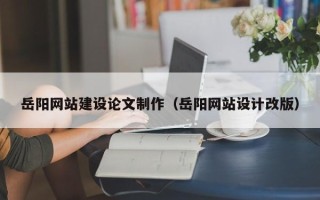 安徽岳阳网站建设论文制作（岳阳网站设计改版）