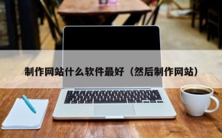 安徽制作网站什么软件最好（然后制作网站）