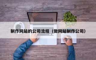 安徽制作网站的公司流程（做网站制作公司）