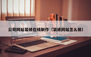 安徽公司网站装修在线制作（装修网站怎么做）