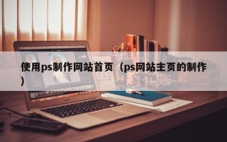 安徽使用ps制作网站首页（ps网站主页的制作）