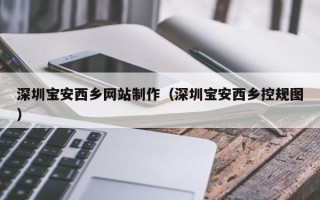 安徽深圳宝安西乡网站制作（深圳宝安西乡控规图）