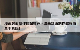 安徽漫画封面制作网站推荐（漫画封面制作教程简单手机版）